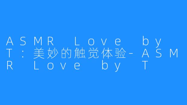 ASMR Love by T：美妙的触觉体验-ASMR Love by T